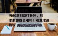 C罗焦点对战，Scout与60激战SKT分钟，战术调整胜负难料！引发球迷热议(里斯本竞技延迟)